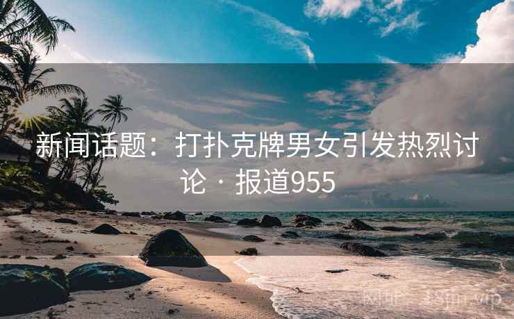 新闻话题:打扑克牌男女引发热烈讨论 · 报道955