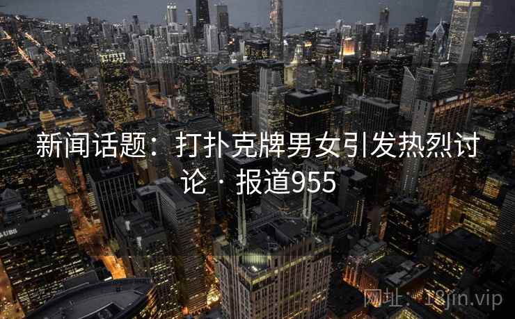 新闻话题:打扑克牌男女引发热烈讨论 · 报道955