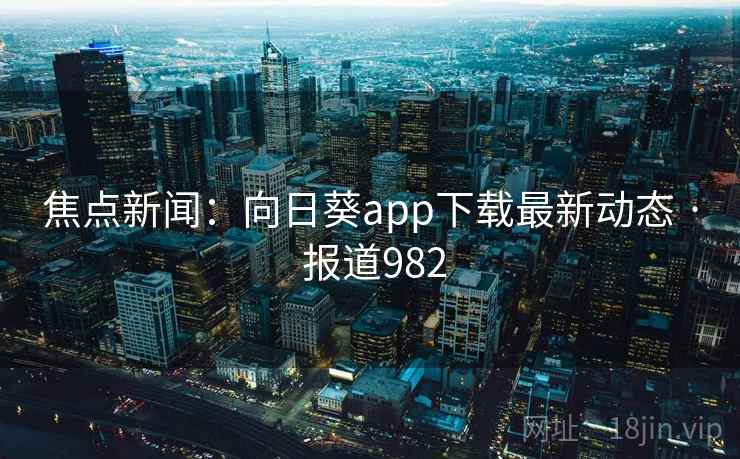 焦点新闻:向日葵app下载最新动态 · 报道982