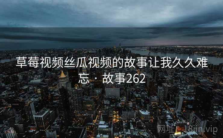 草莓视频丝瓜视频的故事让我久久难忘 · 故事262