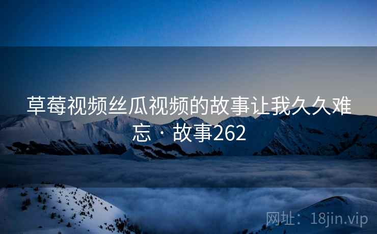 草莓视频丝瓜视频的故事让我久久难忘 · 故事262