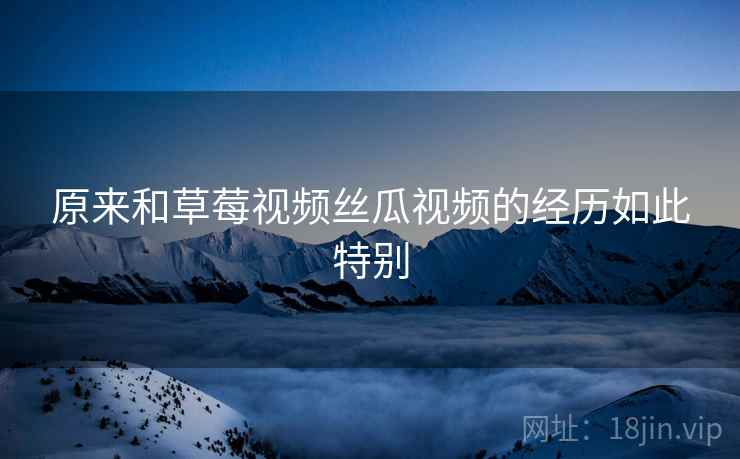 原来和草莓视频丝瓜视频的经历如此特别