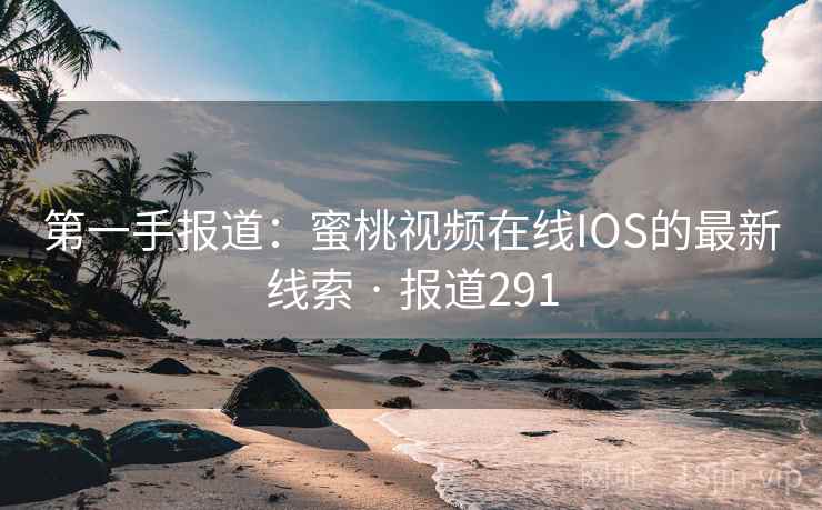 第一手报道:蜜桃视频在线IOS的最新线索 · 报道291