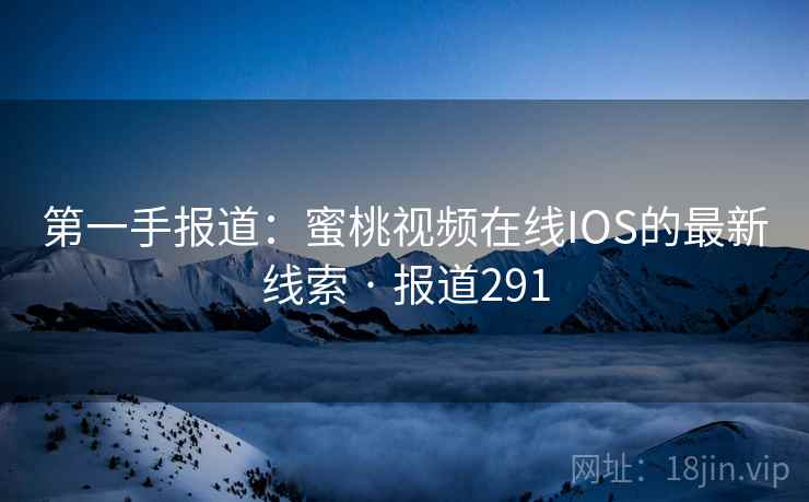 第一手报道:蜜桃视频在线IOS的最新线索 · 报道291