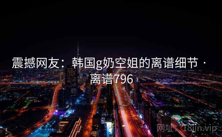 详细阅读:震撼网友:韩国g奶空姐的离谱细节 · 离谱796 震撼网友:韩国g奶空姐的离谱细节 · 离谱796