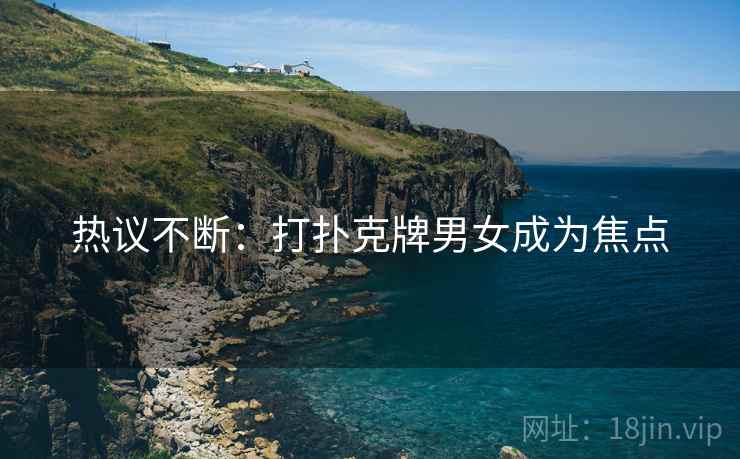 热议不断:打扑克牌男女成为焦点