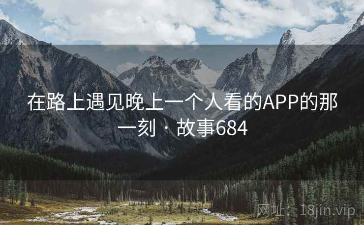 详细阅读:在路上遇见晚上一个人看的APP的那一刻 · 故事684 在路上遇见晚上一个人看的APP的那一刻 · 故事684