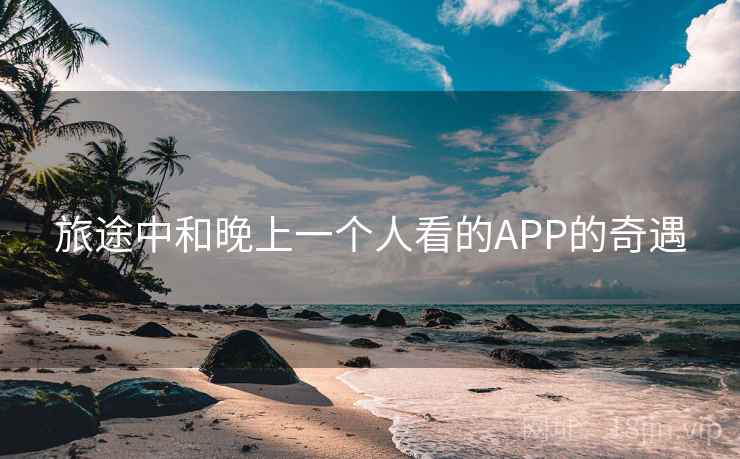 旅途中和晚上一个人看的APP的奇遇