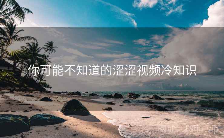 详细阅读:你可能不知道的涩涩视频冷知识 你可能不知道的涩涩视频冷知识