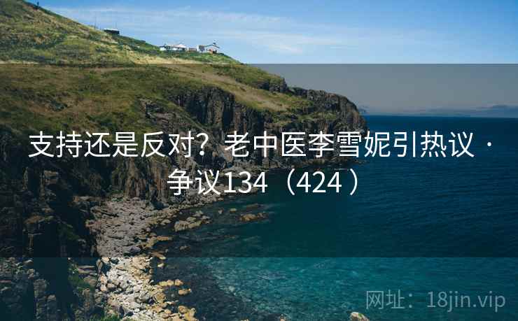 支持还是反对?老中医李雪妮引热议 · 争议134(424 )