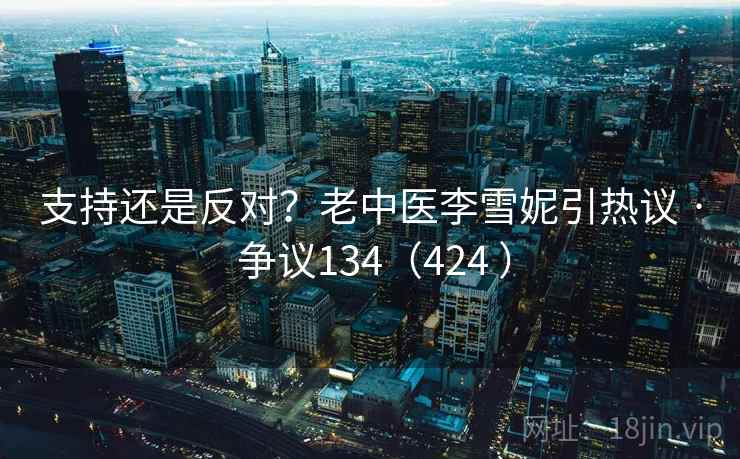 支持还是反对?老中医李雪妮引热议 · 争议134(424 )