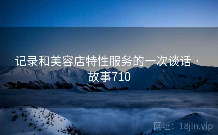记录和美容店特性服务的一次谈话 · 故事710