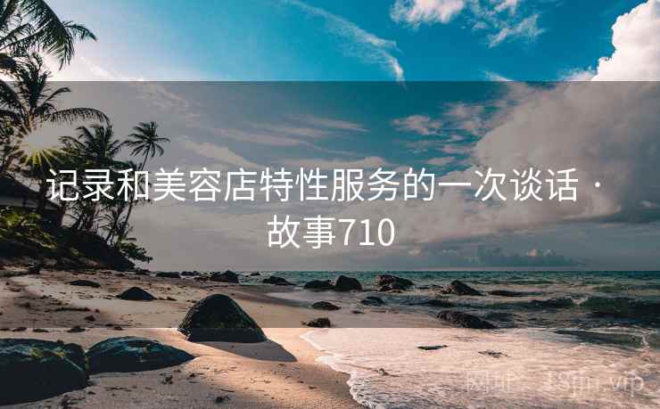 记录和美容店特性服务的一次谈话 · 故事710