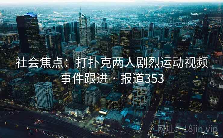 社会焦点:打扑克两人剧烈运动视频事件跟进 · 报道353