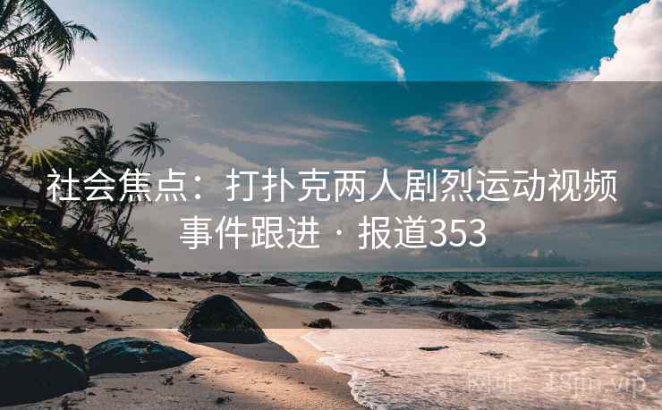 社会焦点:打扑克两人剧烈运动视频事件跟进 · 报道353