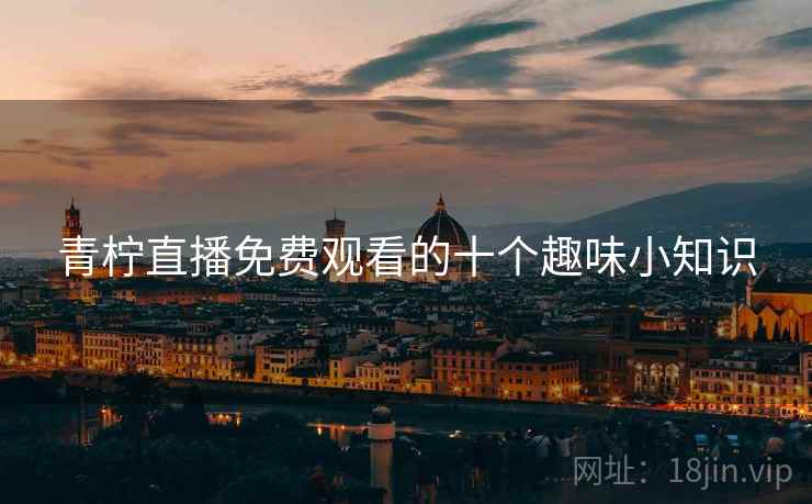 青柠直播免费观看的十个趣味小知识