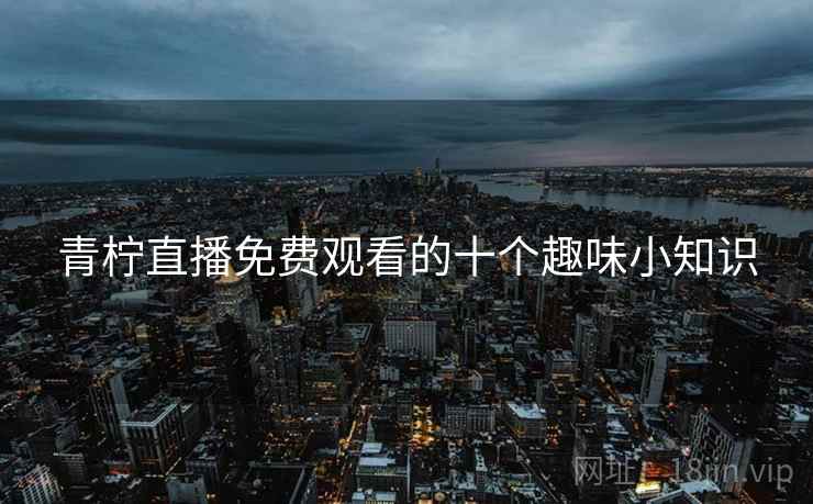 详细阅读:青柠直播免费观看的十个趣味小知识 青柠直播免费观看的十个趣味小知识