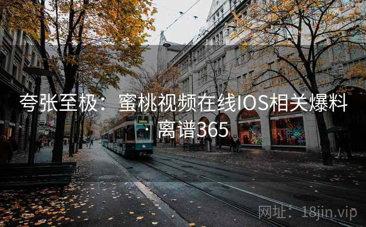 详细阅读:夸张至极:蜜桃视频在线IOS相关爆料 · 离谱365 夸张至极:蜜桃视频在线IOS相关爆料 · 离谱365