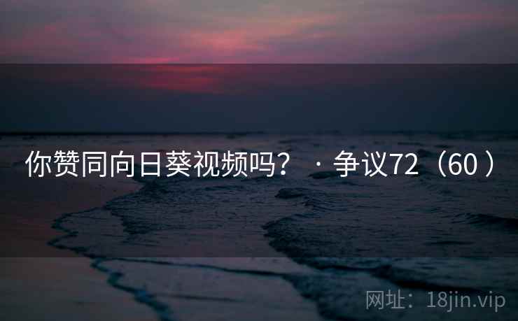 详细阅读:你赞同向日葵视频吗? · 争议72(60 ) 你赞同向日葵视频吗? · 争议72(60 )