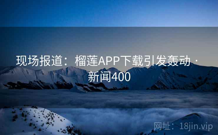 现场报道:榴莲APP下载引发轰动 · 新闻400