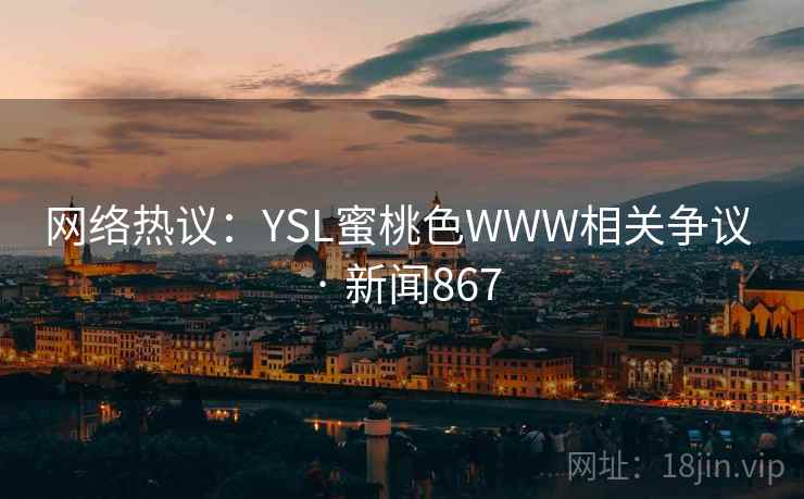 详细阅读:网络热议:YSL蜜桃色WWW相关争议 · 新闻867 网络热议:YSL蜜桃色WWW相关争议 · 新闻867