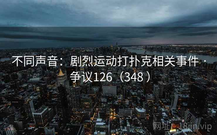 详细阅读:不同声音:剧烈运动打扑克相关事件 · 争议126(348 ) 不同声音:剧烈运动打扑克相关事件 · 争议126(348 )