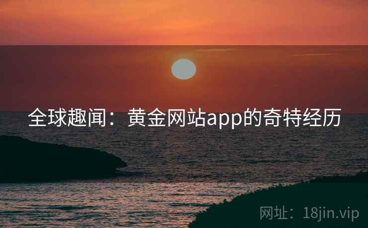 详细阅读:全球趣闻:黄金网站app的奇特经历 全球趣闻:黄金网站app的奇特经历