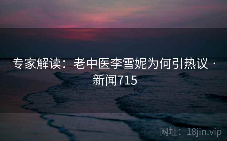 专家解读:老中医李雪妮为何引热议 · 新闻715