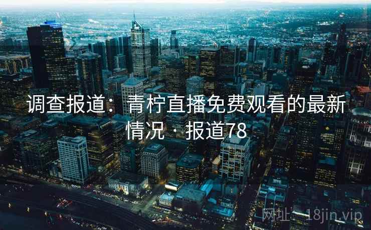 调查报道:青柠直播免费观看的最新情况 · 报道78