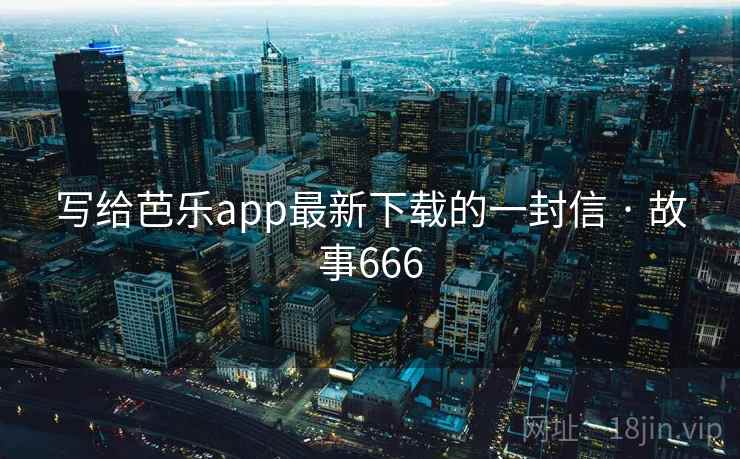 详细阅读:写给芭乐app最新下载的一封信 · 故事666 写给芭乐app最新下载的一封信 · 故事666