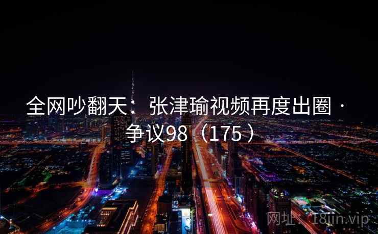 详细阅读:全网吵翻天:张津瑜视频再度出圈 · 争议98(175 ) 全网吵翻天:张津瑜视频再度出圈 · 争议98(175 )