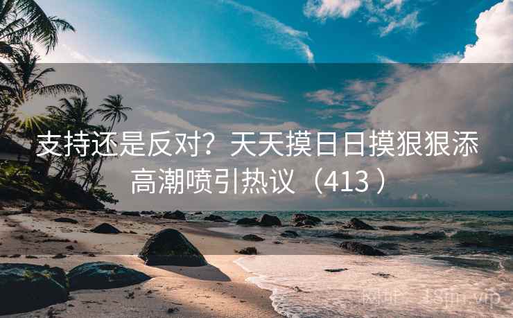支持还是反对?天天摸日日摸狠狠添高潮喷引热议(413 )