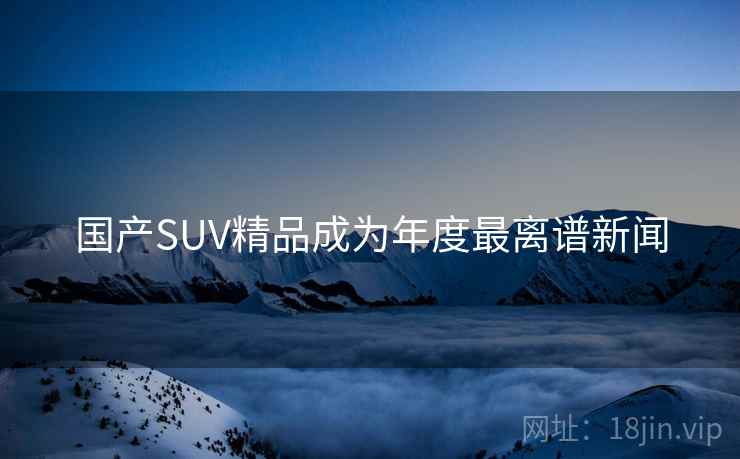 详细阅读:国产SUV精品成为年度最离谱新闻 国产SUV精品成为年度最离谱新闻