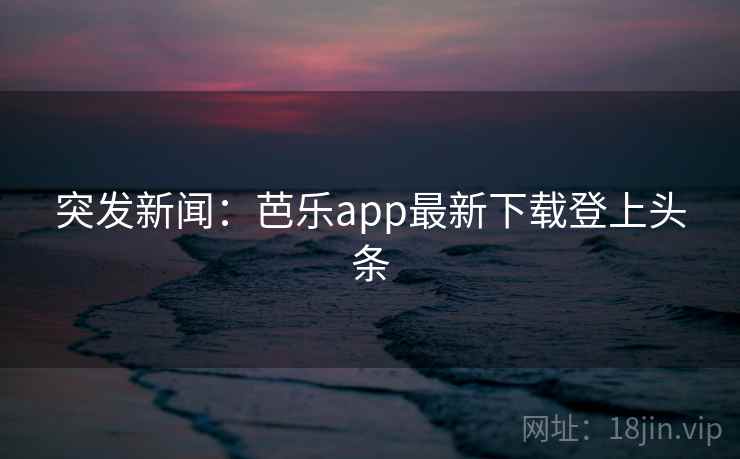 突发新闻:芭乐app最新下载登上头条